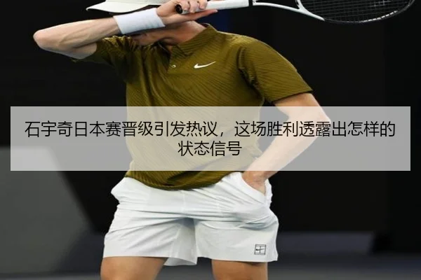 石宇奇日本赛晋级引发热议，这场胜利透露出怎样的状态信号